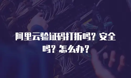 阿里云验证码打折吗？安全吗？怎么办？