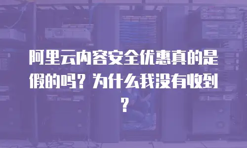 阿里云内容安全优惠真的是假的吗？为什么我没有收到？