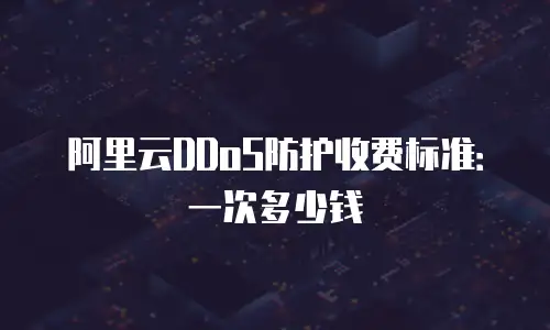 阿里云DDoS防护收费标准：一次多少钱