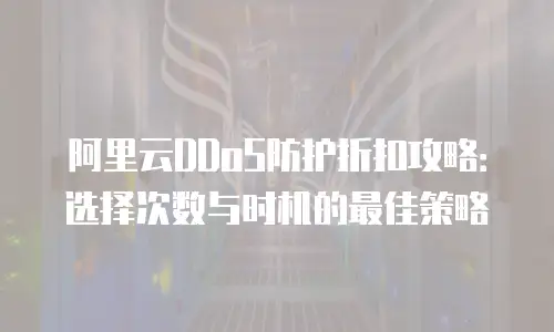 阿里云DDoS防护折扣攻略：选择次数与时机的最佳策略