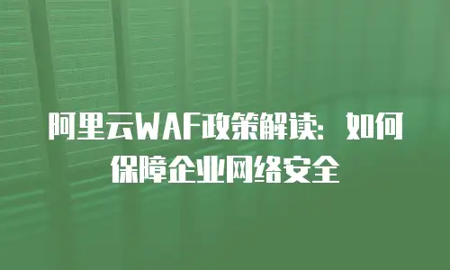 阿里云WAF政策解读：如何保障企业网络安全