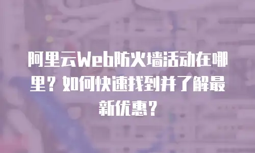 阿里云Web防火墙活动在哪里？如何快速找到并了解最新优惠？