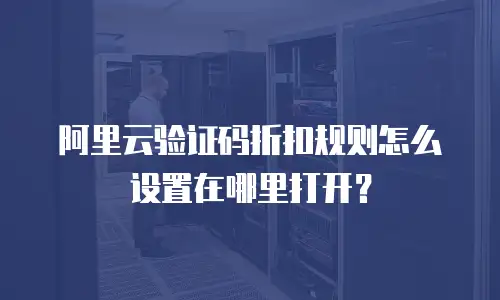 阿里云验证码折扣规则怎么设置在哪里打开？
