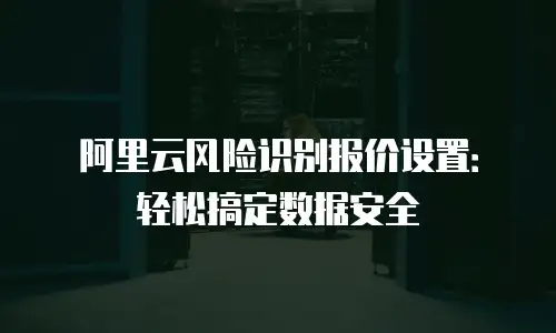 阿里云风险识别报价设置：轻松搞定数据安全