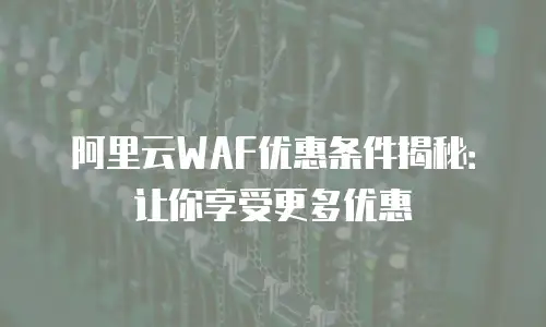 阿里云WAF优惠条件揭秘：让你享受更多优惠