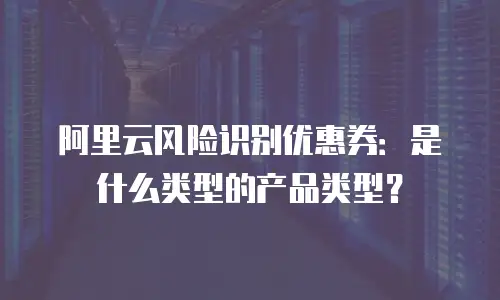 阿里云风险识别优惠券：是什么类型的产品类型？