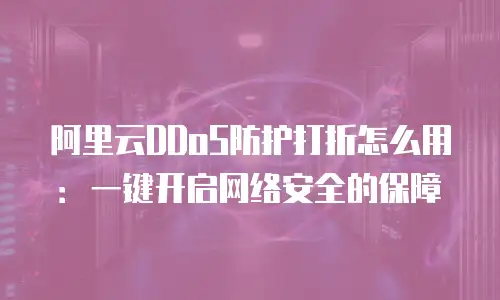 阿里云DDoS防护打折怎么用：一键开启网络安全的保障