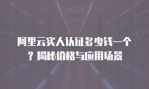 阿里云实人认证多少钱一个？揭秘价格与应用场景