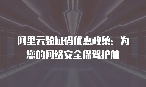 阿里云验证码优惠政策：为您的网络安全保驾护航