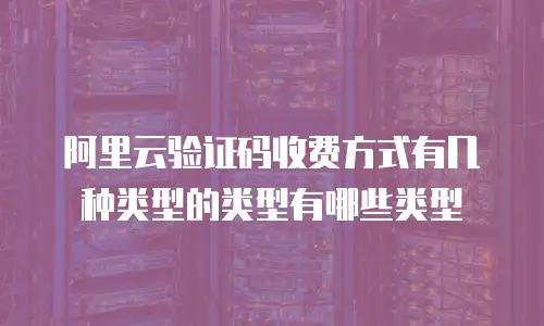 阿里云验证码收费方式有几种类型的类型有哪些类型