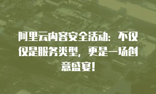 阿里云内容安全活动：不仅仅是服务类型，更是一场创意盛宴！
