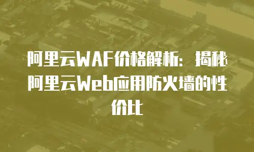 阿里云WAF价格解析：揭秘阿里云Web应用防火墙的性价比