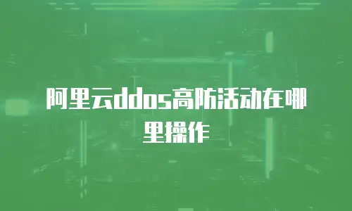 阿里云ddos高防活动在哪里操作