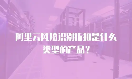 阿里云风险识别折扣是什么类型的产品？