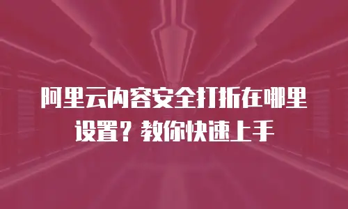 阿里云内容安全打折在哪里设置？教你快速上手
