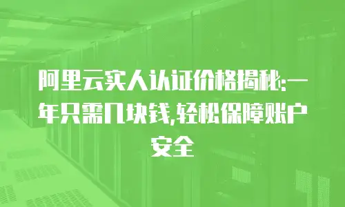 阿里云实人认证价格揭秘:一年只需几块钱,轻松保障账户安全