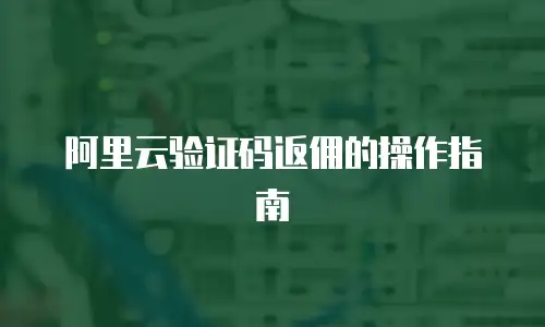 阿里云验证码返佣的操作指南