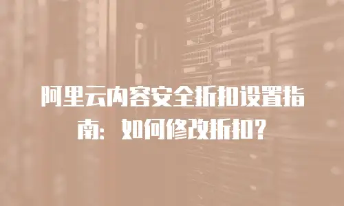 阿里云内容安全折扣设置指南：如何修改折扣？