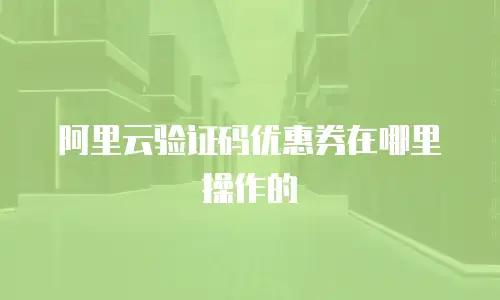 阿里云验证码优惠券在哪里操作的