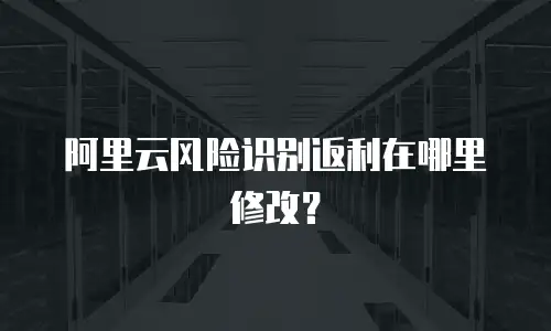 阿里云风险识别返利在哪里修改？