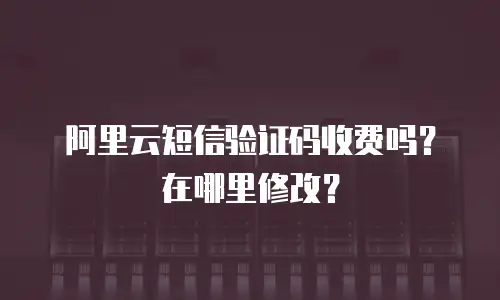 阿里云短信验证码收费吗？在哪里修改？