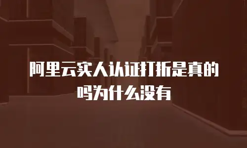 阿里云实人认证打折是真的吗为什么没有