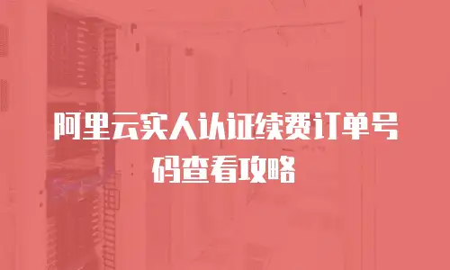 阿里云实人认证续费订单号码查看攻略