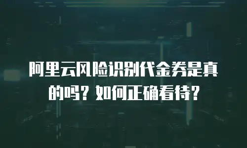 阿里云风险识别代金券是真的吗？如何正确看待？