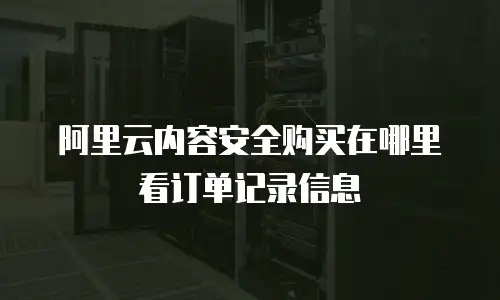 阿里云内容安全购买在哪里看订单记录信息