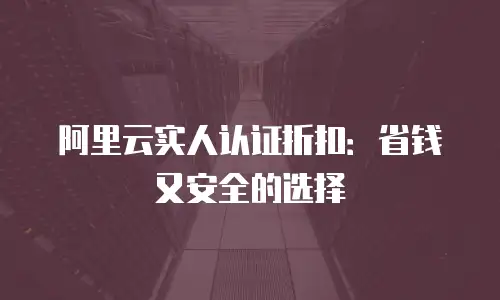 阿里云实人认证折扣：省钱又安全的选择