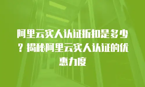 阿里云实人认证折扣是多少？揭秘阿里云实人认证的优惠力度