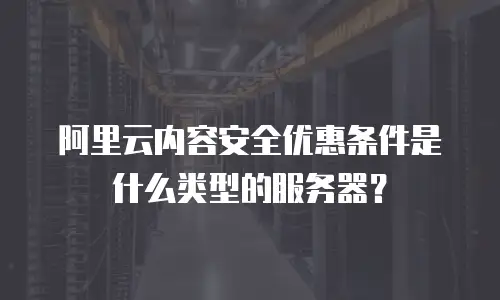 阿里云内容安全优惠条件是什么类型的服务器？
