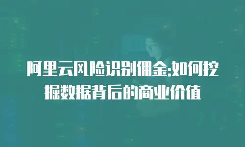 阿里云风险识别佣金:如何挖掘数据背后的商业价值