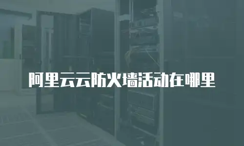 阿里云云防火墙活动在哪里