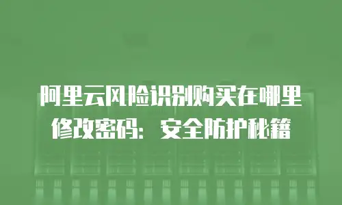 阿里云风险识别购买在哪里修改密码：安全防护秘籍