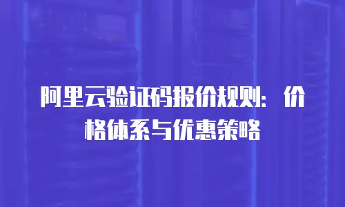 阿里云验证码报价规则：价格体系与优惠策略
