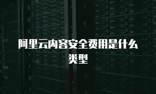 阿里云内容安全费用是什么类型