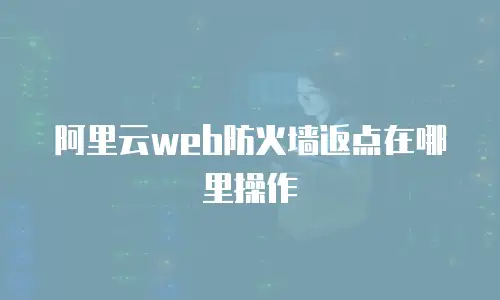 阿里云web防火墙返点在哪里操作