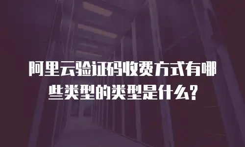 阿里云验证码收费方式有哪些类型的类型是什么?