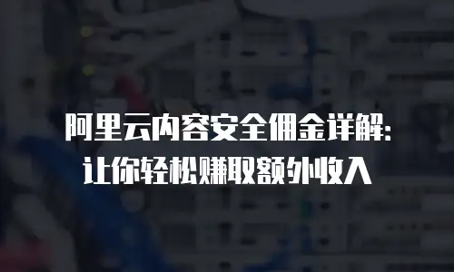 阿里云内容安全佣金详解：让你轻松赚取额外收入