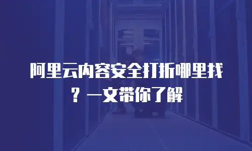 阿里云内容安全打折哪里找？一文带你了解