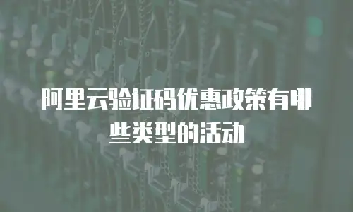 阿里云验证码优惠政策有哪些类型的活动