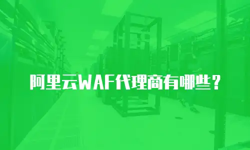 阿里云WAF代理商有哪些？