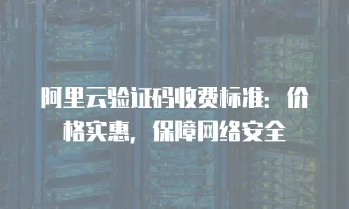 阿里云验证码收费标准：价格实惠，保障网络安全