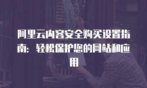 阿里云内容安全购买设置指南：轻松保护您的网站和应用