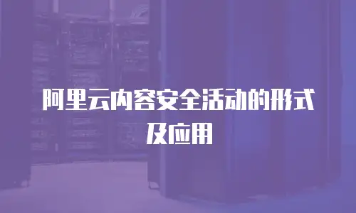 阿里云内容安全活动的形式及应用