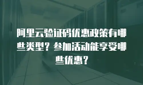 阿里云验证码优惠政策有哪些类型？参加活动能享受哪些优惠？