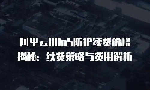阿里云DDoS防护续费价格揭秘：续费策略与费用解析