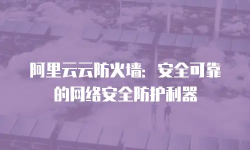 阿里云云防火墙：安全可靠的网络安全防护利器