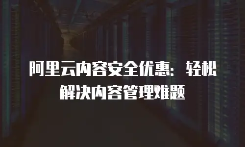 阿里云内容安全优惠：轻松解决内容管理难题